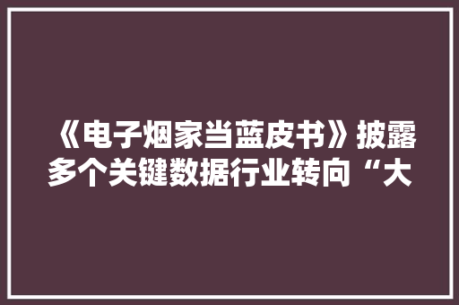 《电子烟家当蓝皮书》披露多个关键数据行业转向“大年夜健康”与出海
