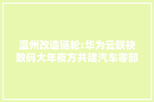 温州改造链轮:华为云联袂数码大年夜方共建汽车零部件PLM示范应用