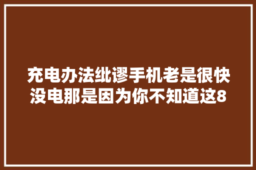 充电办法纰谬手机老是很快没电那是因为你不知道这8个小窍门