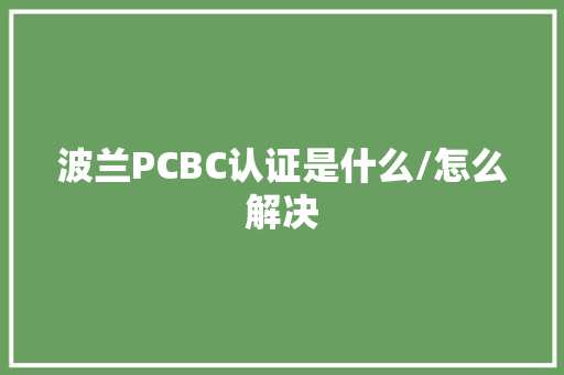 波兰PCBC认证是什么/怎么解决