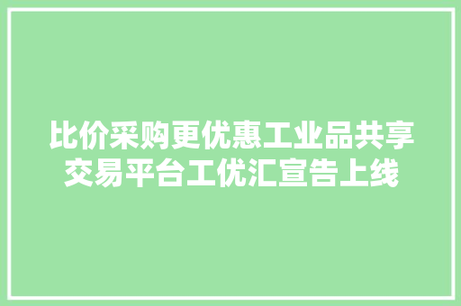 比价采购更优惠工业品共享交易平台工优汇宣告上线