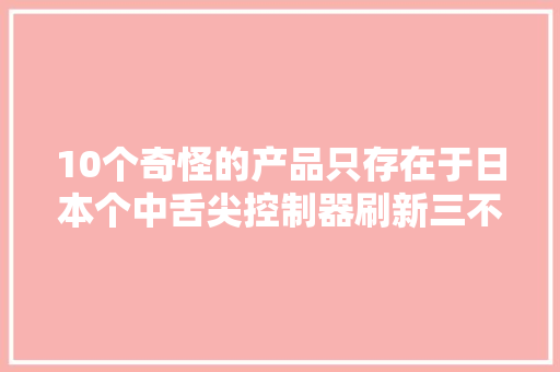 10个奇怪的产品只存在于日本个中舌尖控制器刷新三不雅观