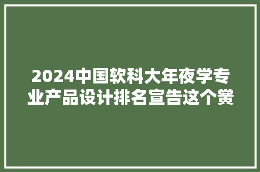 2024中国软科大年夜学专业产品设计排名宣告这个黉舍又是第一？