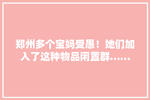 郑州多个宝妈受愚！她们加入了这种物品闲置群……