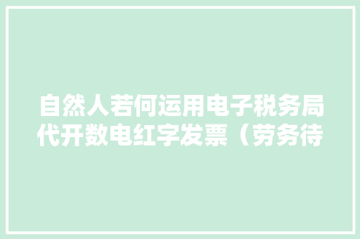 自然人若何运用电子税务局代开数电红字发票（劳务待遇适用）→