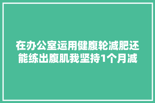 在办公室运用健腹轮减肥还能练出腹肌我坚持1个月减了10斤