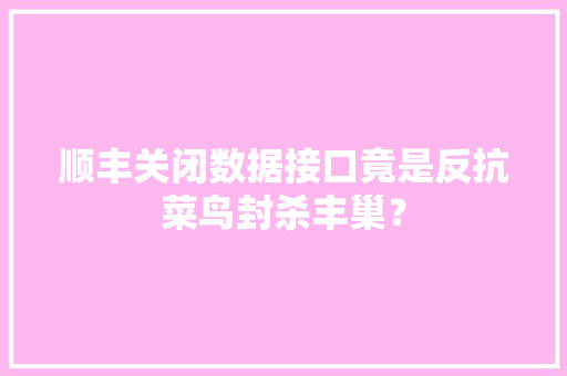 顺丰关闭数据接口竟是反抗菜鸟封杀丰巢？