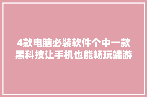 4款电脑必装软件个中一款黑科技让手机也能畅玩端游