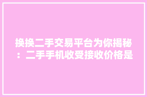 换换二手交易平台为你揭秘：二手手机收受接收价格是若何估算的？