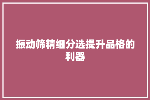 振动筛精细分选提升品格的利器