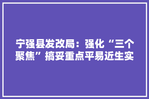宁强县发改局：强化“三个聚焦”搞妥重点平易近生实事