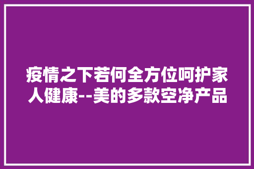 疫情之下若何全方位呵护家人健康--美的多款空净产品推荐