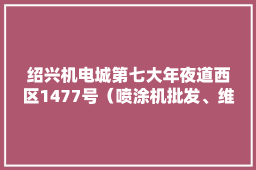 绍兴机电城第七大年夜道西区1477号（喷涂机批发、维修）