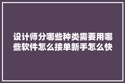设计师分哪些种类需要用哪些软件怎么接单新手怎么快速学会