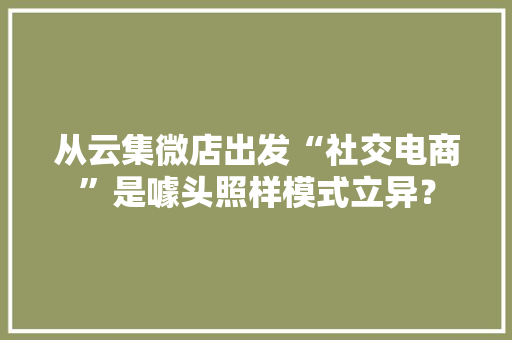 从云集微店出发“社交电商”是噱头照样模式立异？