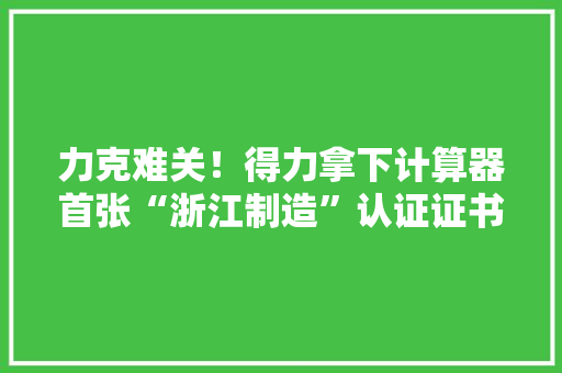 力克难关！得力拿下计算器首张“浙江制造”认证证书