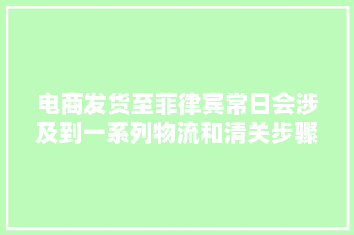 电商发货至菲律宾常日会涉及到一系列物流和清关步骤