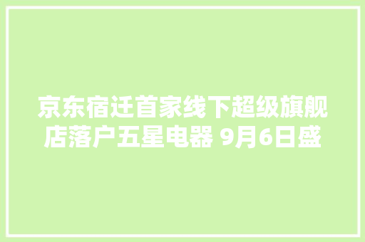 京东宿迁首家线下超级旗舰店落户五星电器 9月6日盛大开业