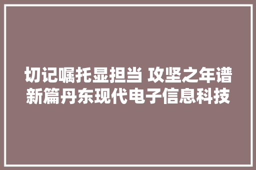 切记嘱托显担当 攻坚之年谱新篇丹东现代电子信息科技家当园：项目培植“蓄满力”“拉满弓”