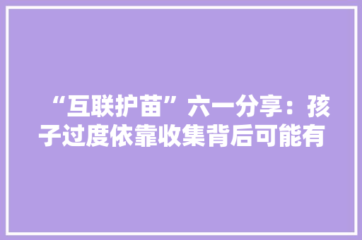 “互联护苗”六一分享：孩子过度依靠收集背后可能有这些心理需求