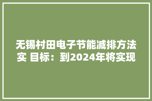 无锡村田电子节能减排方法实 目标：到2024年将实现100%可再生电力