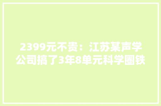 2399元不贵：江苏某声学公司搞了3年8单元科学圈铁耳机深锐不雅观察