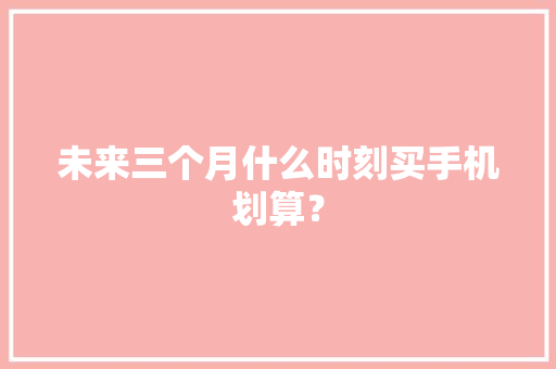 未来三个月什么时刻买手机划算？