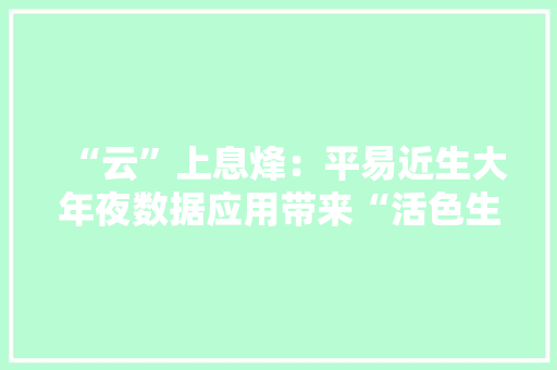 “云”上息烽：平易近生大年夜数据应用带来“活色生喷鼻香”