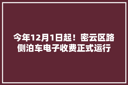 今年12月1日起！密云区路侧泊车电子收费正式运行