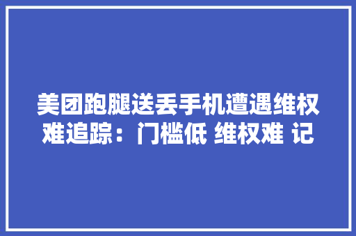 美团跑腿送丢手机遭遇维权难追踪：门槛低 维权难 记者亲自体验 要干跑腿只需身份证