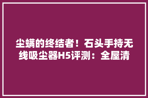 尘螨的终结者！石头手持无线吸尘器H5评测：全屋清洁 一台就够了