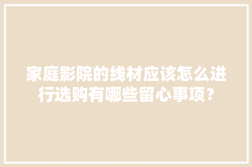 家庭影院的线材应该怎么进行选购有哪些留心事项？