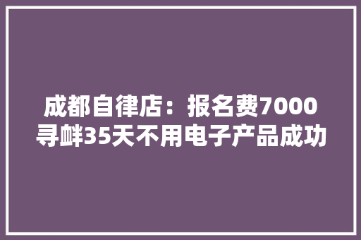 成都自律店：报名费7000寻衅35天不用电子产品成功就给40万！