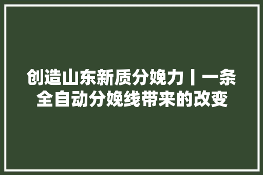 创造山东新质分娩力丨一条全自动分娩线带来的改变