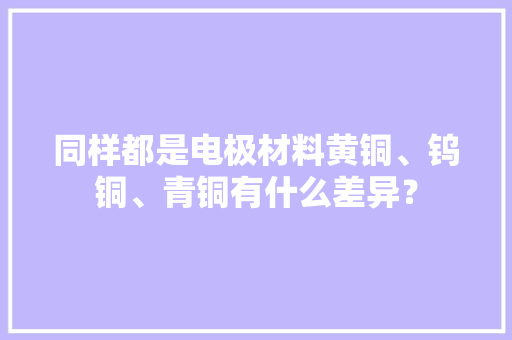 同样都是电极材料黄铜、钨铜、青铜有什么差异？