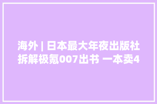 海外 | 日本最大年夜出版社拆解极氪007出书 一本卖4万多
