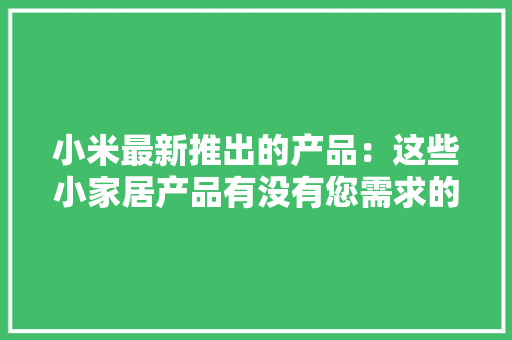 小米最新推出的产品：这些小家居产品有没有您需求的呢。