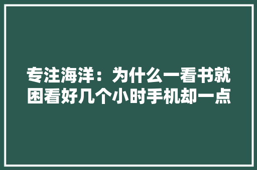 专注海洋：为什么一看书就困看好几个小时手机却一点都不困？