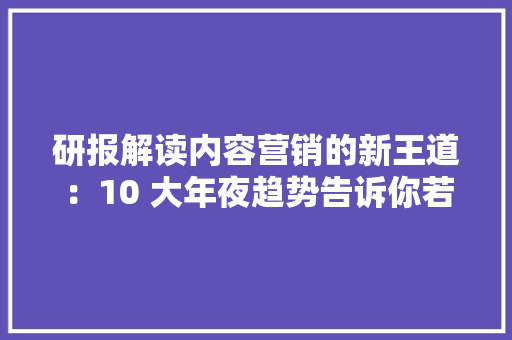 研报解读内容营销的新王道：10 大年夜趋势告诉你若何做品牌