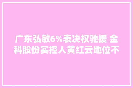 广东弘敏6%表决权驰援 金科股份实控人黄红云地位不变