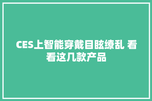 CES上智能穿戴目眩缭乱 看看这几款产品