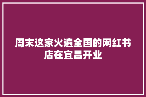 周末这家火遍全国的网红书店在宜昌开业