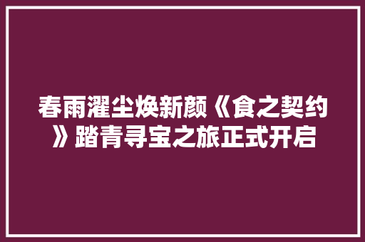 春雨濯尘焕新颜《食之契约》踏青寻宝之旅正式开启