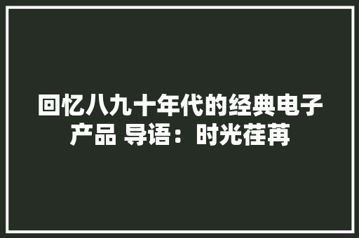 回忆八九十年代的经典电子产品 导语：时光荏苒