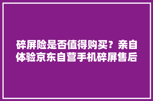 碎屏险是否值得购买？亲自体验京东自营手机碎屏售后流程