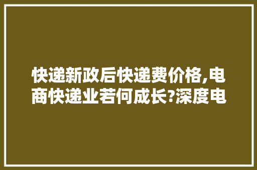 快递新政后快递费价格,电商快递业若何成长?深度电商从业者揭露底