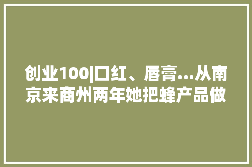 创业100|口红、唇膏…从南京来商州两年她把蜂产品做出了新花样