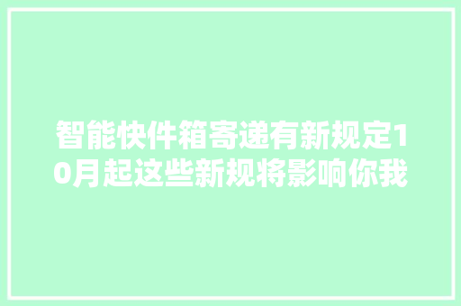 智能快件箱寄递有新规定10月起这些新规将影响你我生活