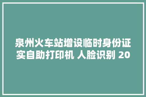 泉州火车站增设临时身份证实自助打印机 人脸识别 20秒出单