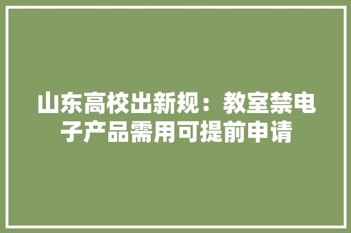 山东高校出新规：教室禁电子产品需用可提前申请
